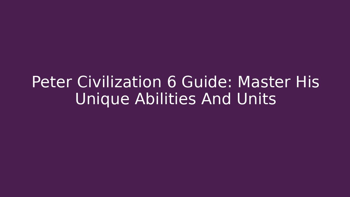 Peter Civilization 6 Guide: Master His Unique Abilities And Units