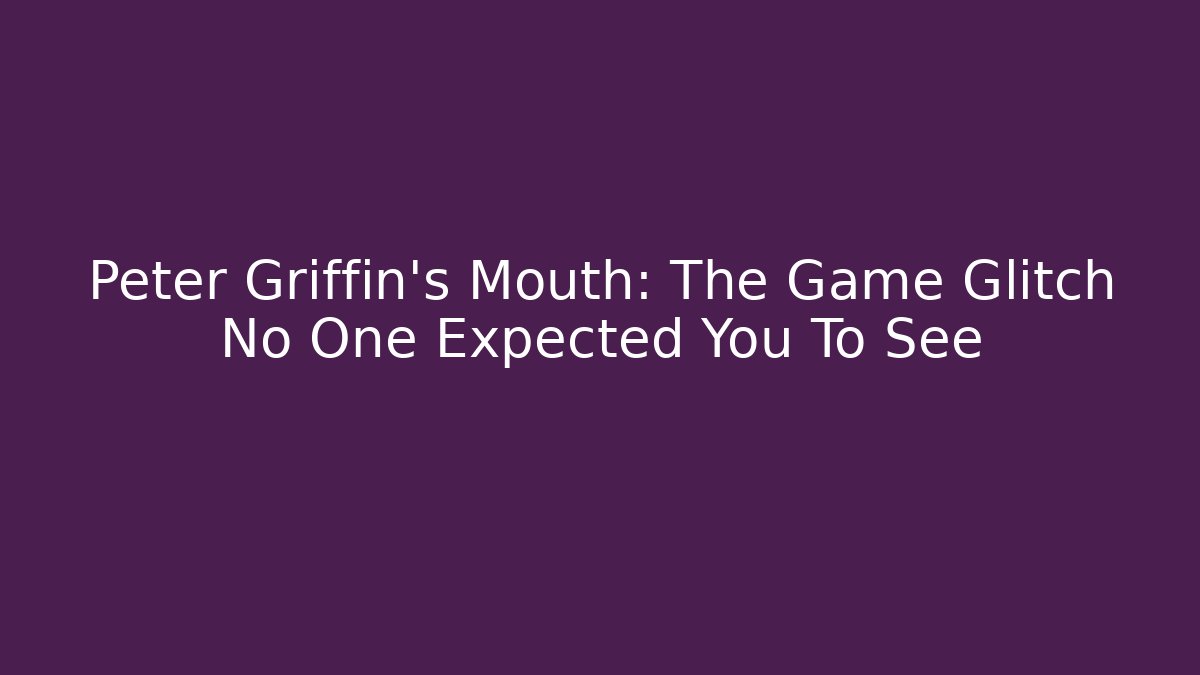 Peter Griffin's Mouth: The Game Glitch No One Expected You To See
