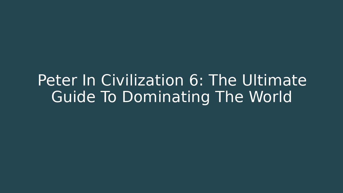 Peter In Civilization 6: The Ultimate Guide To Dominating The World