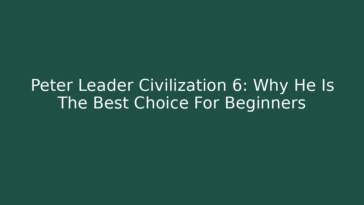 Peter Leader Civilization 6: Why He Is The Best Choice For Beginners