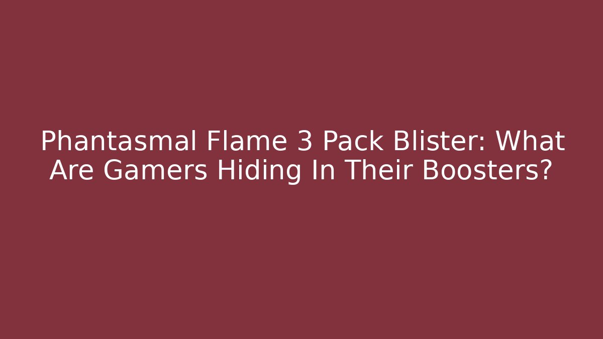 Phantasmal Flame 3 Pack Blister: What Are Gamers Hiding In Their Boosters?