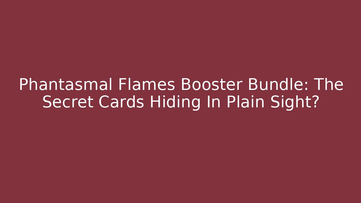 Phantasmal Flames Booster Bundle: The Secret Cards Hiding In Plain Sight?