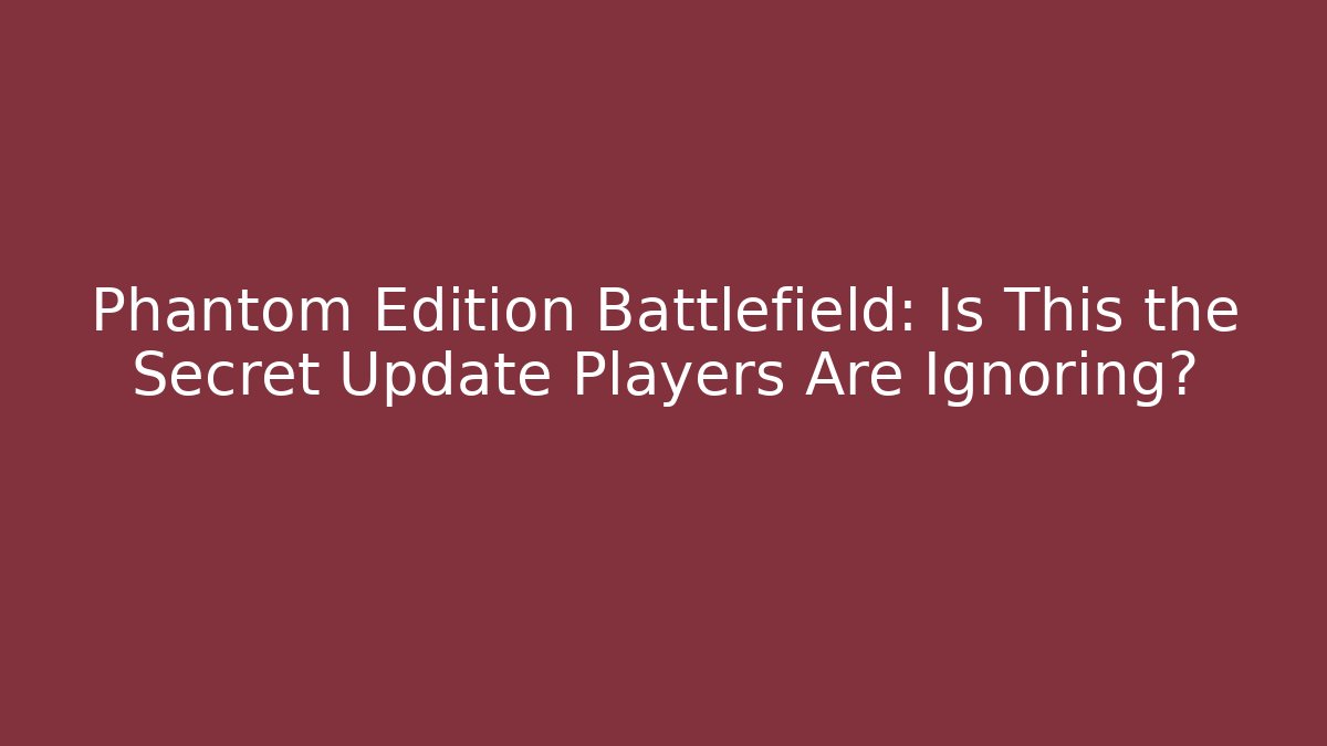 Phantom Edition Battlefield: Is This the Secret Update Players Are Ignoring?