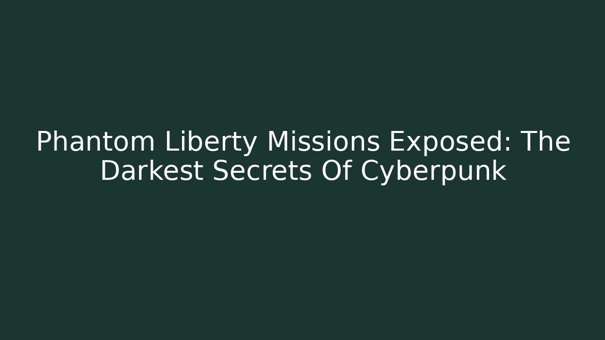 Phantom Liberty Missions Exposed: The Darkest Secrets Of Cyberpunk