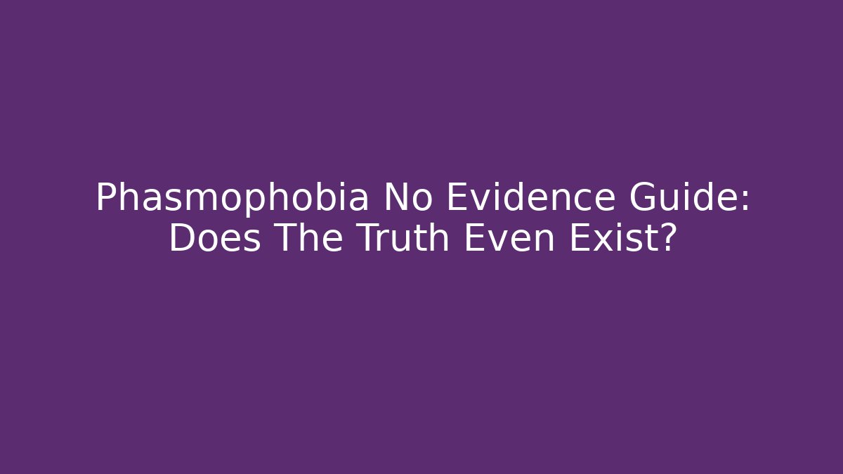 Phasmophobia No Evidence Guide: Does The Truth Even Exist?
