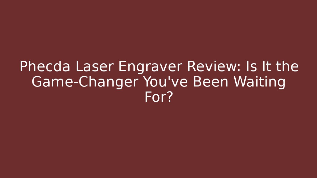 Phecda Laser Engraver Review: Is It the Game-Changer You’ve Been Waiting For?