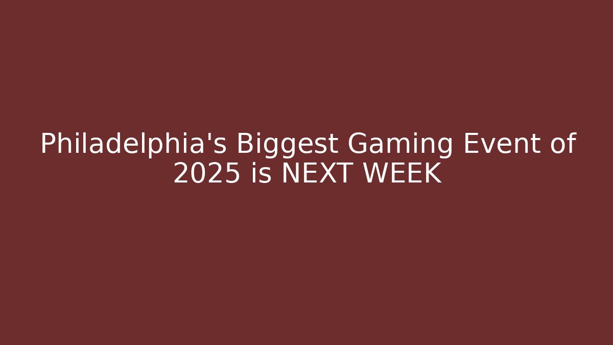 Philadelphia's Biggest Gaming Event of 2025 is NEXT WEEK