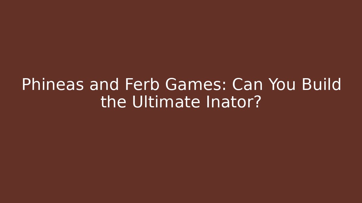 Phineas and Ferb Games: Can You Build the Ultimate Inator?