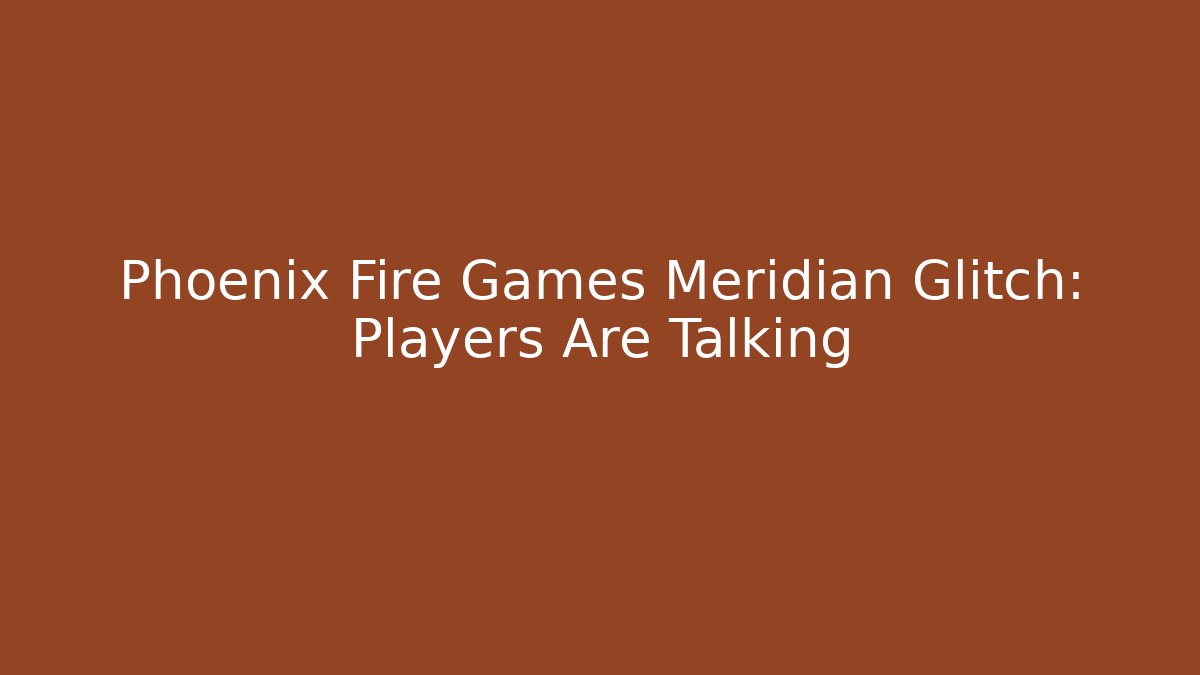 Phoenix Fire Games Meridian Glitch: Players Are Talking