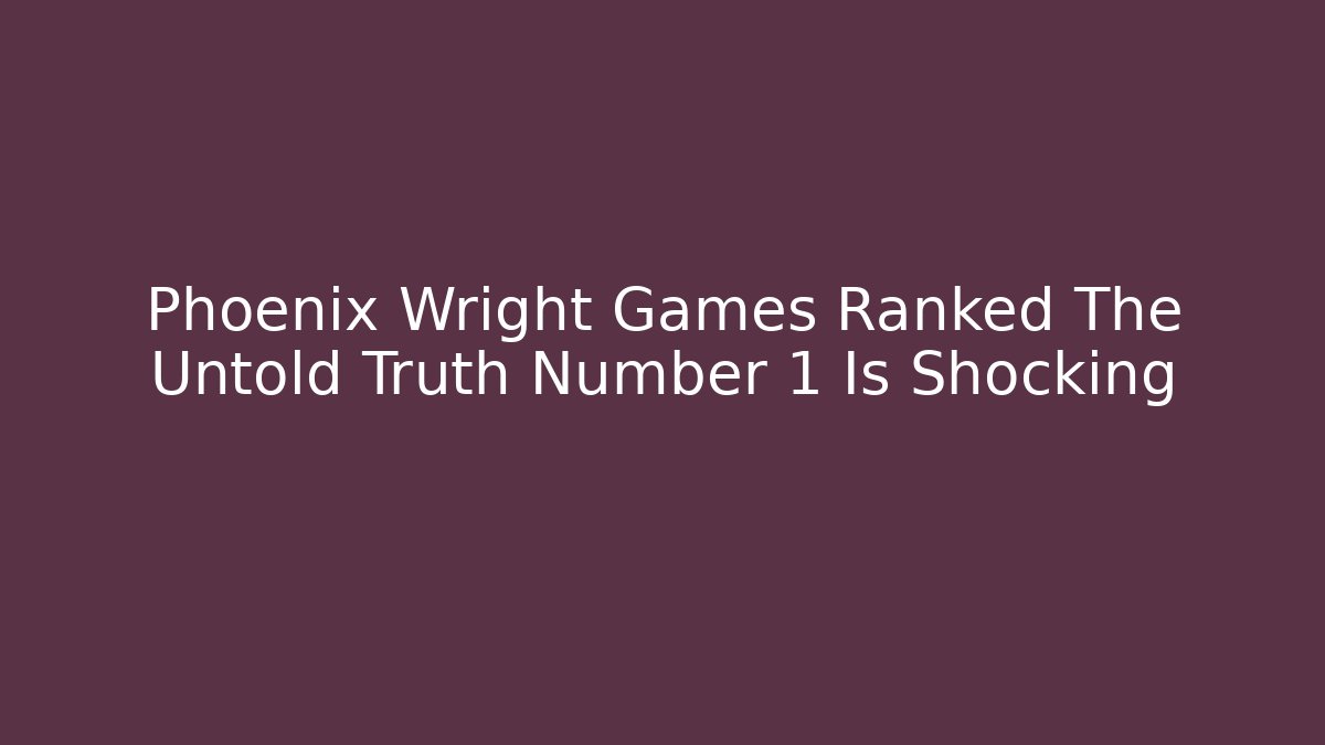 Phoenix Wright Games Ranked The Untold Truth Number 1 Is Shocking