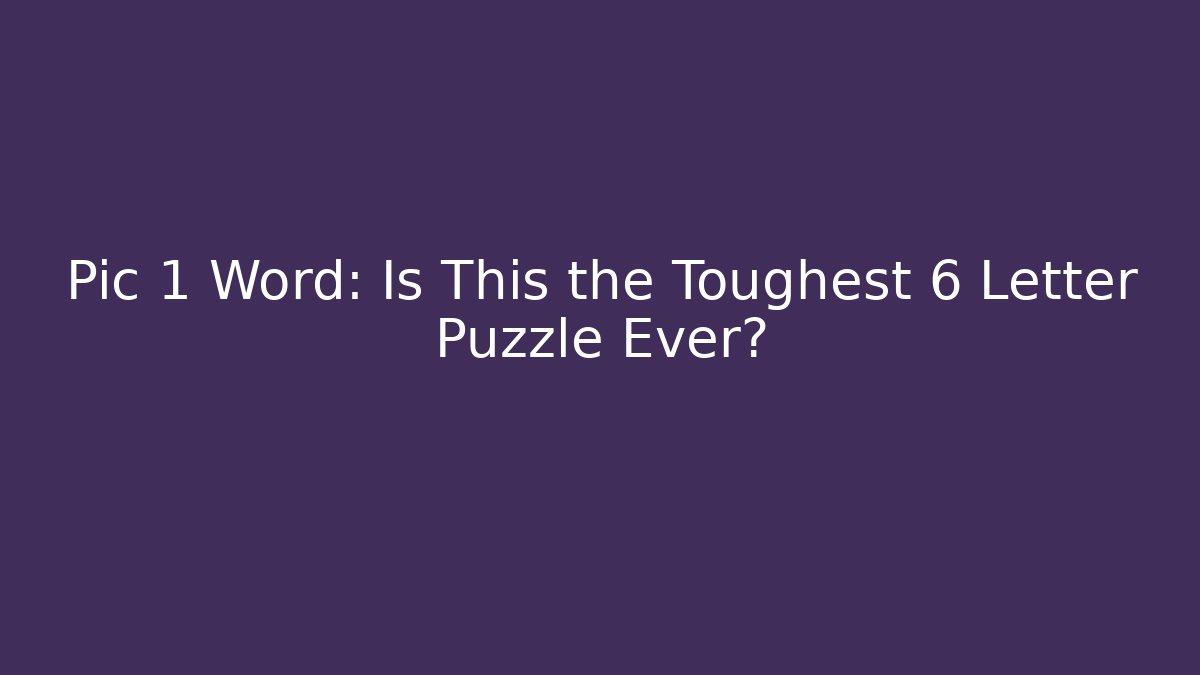 Pic 1 Word: Is This the Toughest 6 Letter Puzzle Ever?