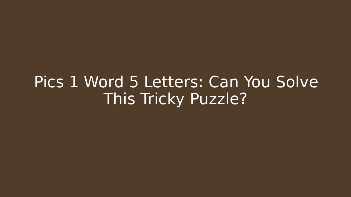 Pics 1 Word 5 Letters: Can You Solve This Tricky Puzzle?