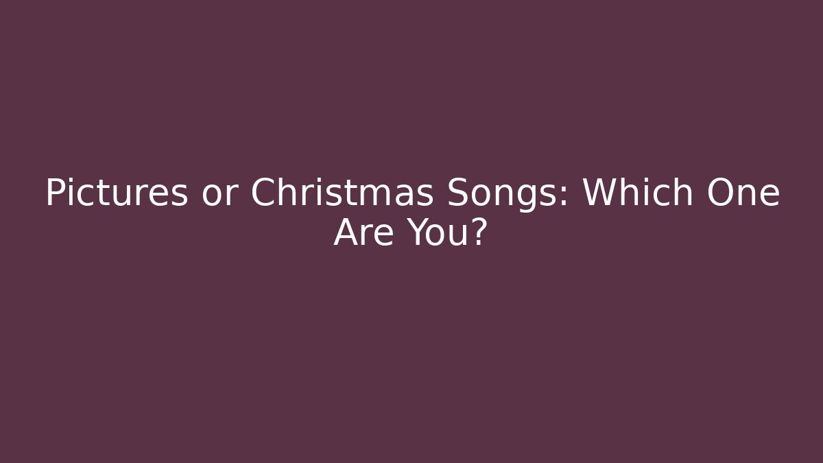 Pictures or Christmas Songs: Which One Are You?