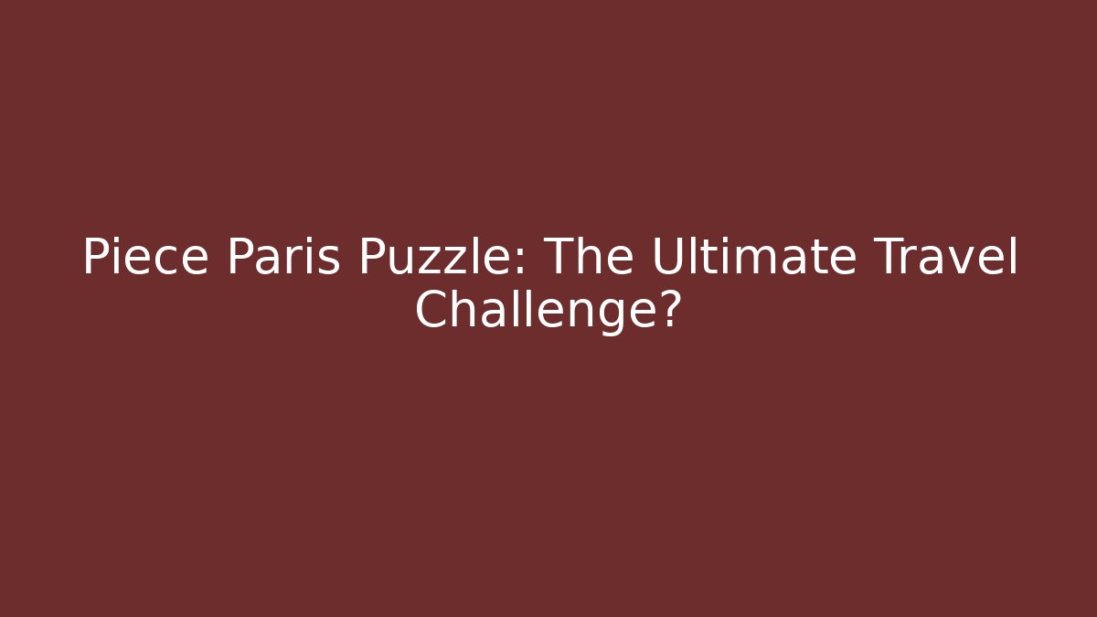 Piece Paris Puzzle: The Ultimate Travel Challenge?