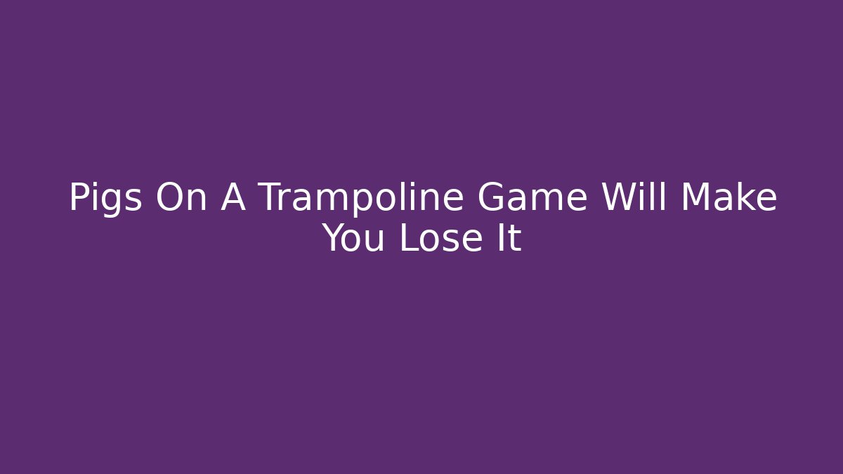 Pigs On A Trampoline Game Will Make You Lose It