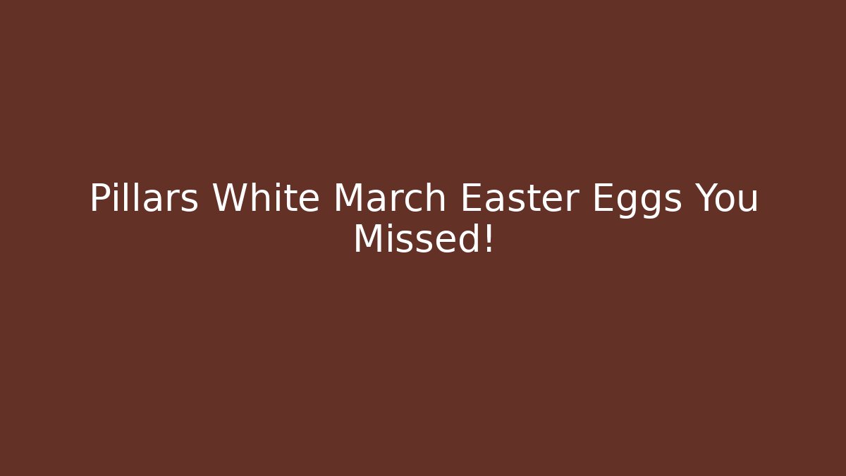 Pillars White March Easter Eggs You Missed!
