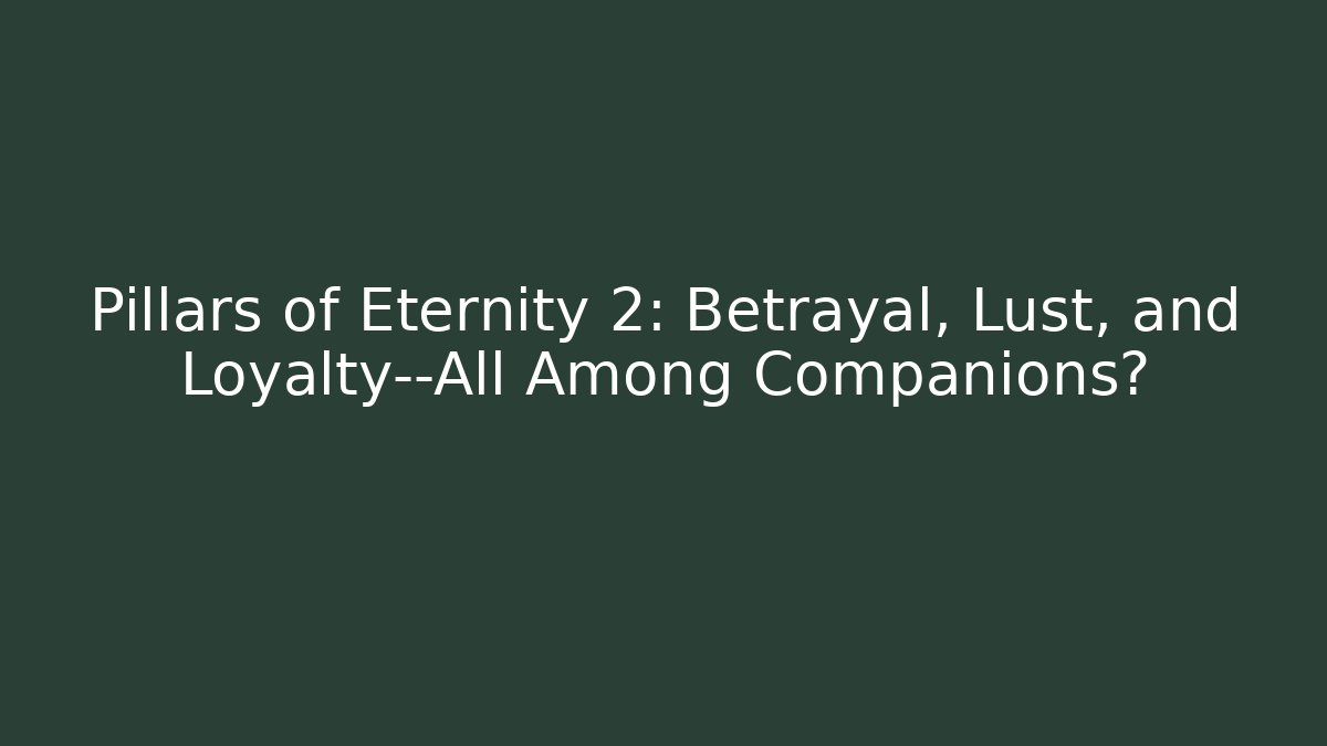 Pillars of Eternity 2: Betrayal, Lust, and Loyalty—All Among Companions?