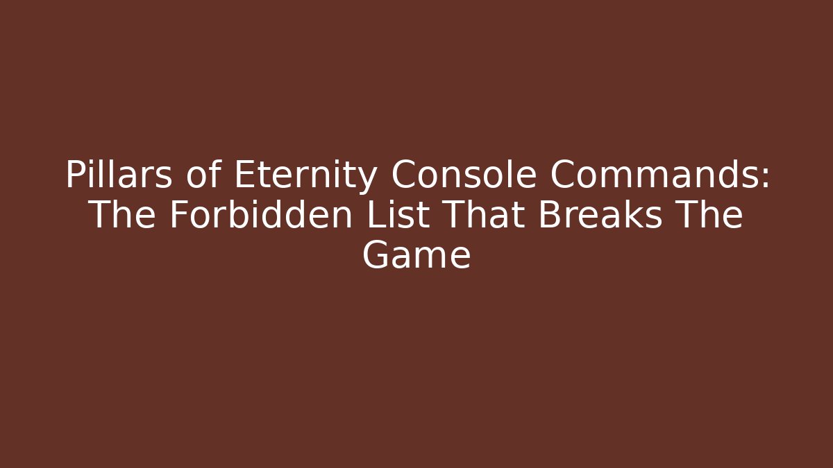 Pillars of Eternity Console Commands: The Forbidden List That Breaks The Game