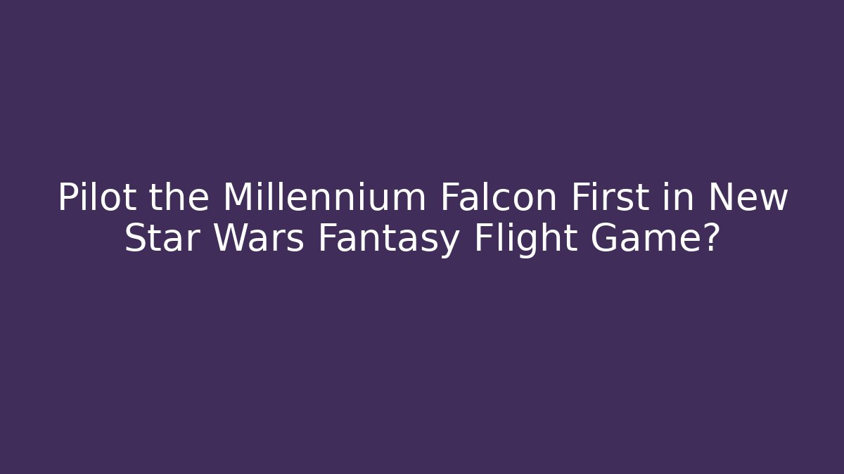 Pilot the Millennium Falcon First in New Star Wars Fantasy Flight Game?