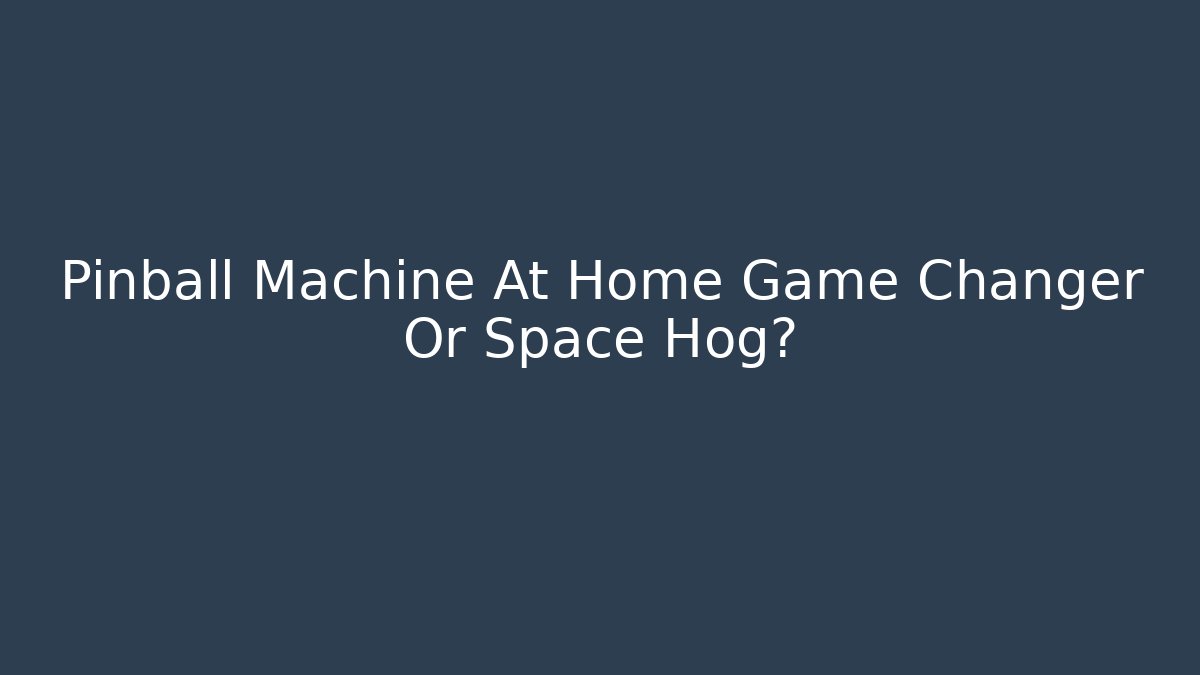 Pinball Machine At Home Game Changer Or Space Hog?
