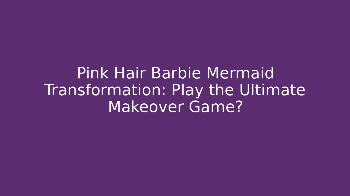 Pink Hair Barbie Mermaid Transformation: Play the Ultimate Makeover Game?