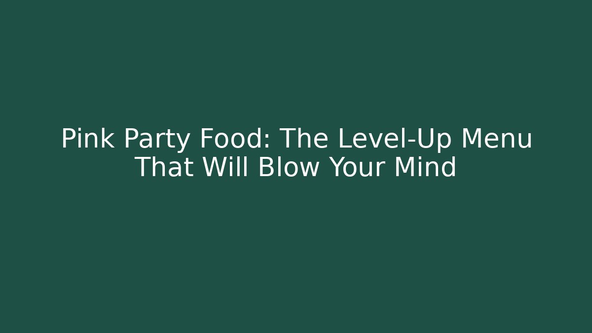 Pink Party Food: The Level-Up Menu That Will Blow Your Mind