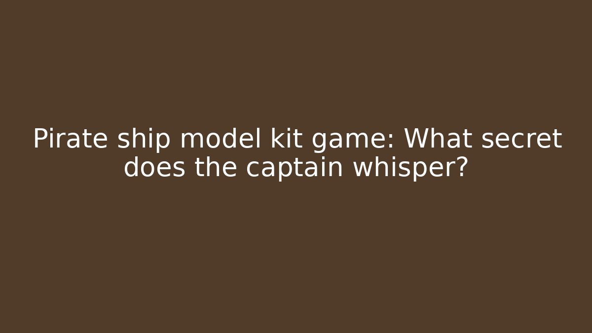 Pirate ship model kit game: What secret does the captain whisper?