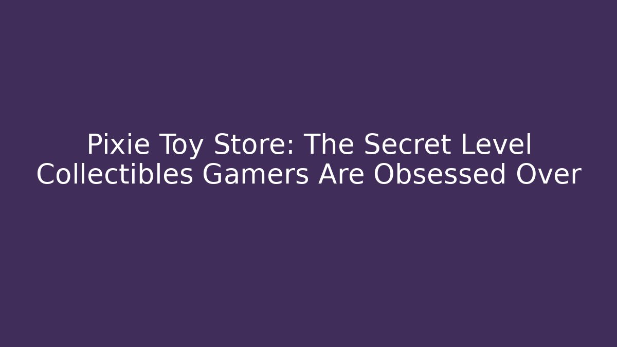 Pixie Toy Store: The Secret Level Collectibles Gamers Are Obsessed Over