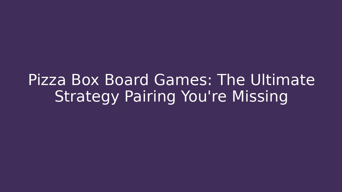 Pizza Box Board Games: The Ultimate Strategy Pairing You’re Missing