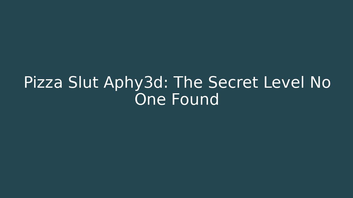 Pizza Slut Aphy3d: The Secret Level No One Found