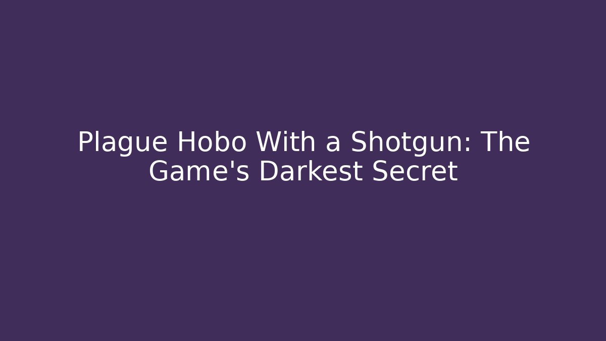 Plague Hobo With a Shotgun: The Game's Darkest Secret