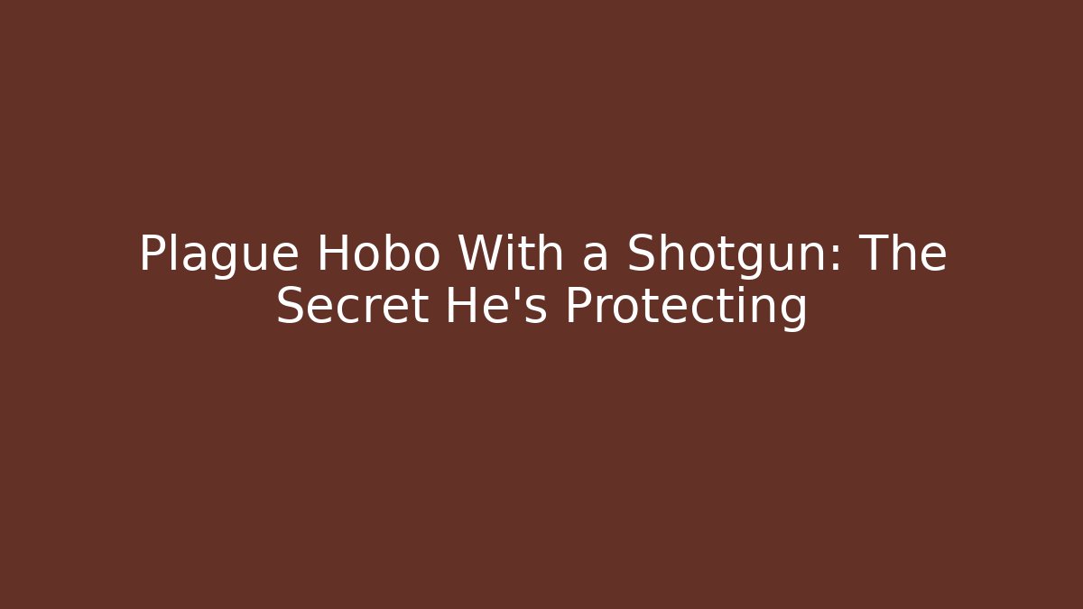 Plague Hobo With a Shotgun: The Secret He's Protecting