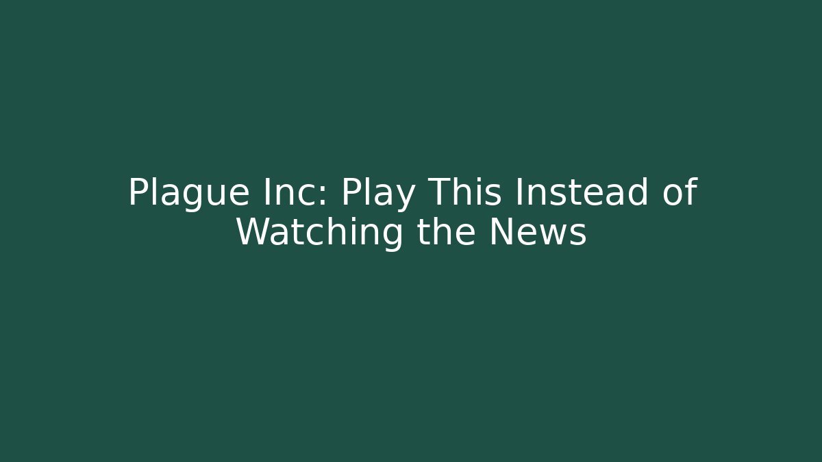 Plague Inc: Play This Instead of Watching the News