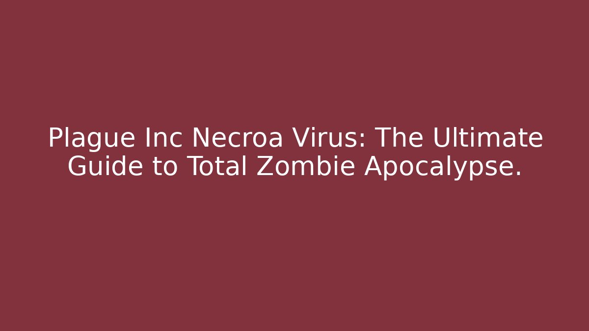Plague Inc Necroa Virus: The Ultimate Guide to Total Zombie Apocalypse.