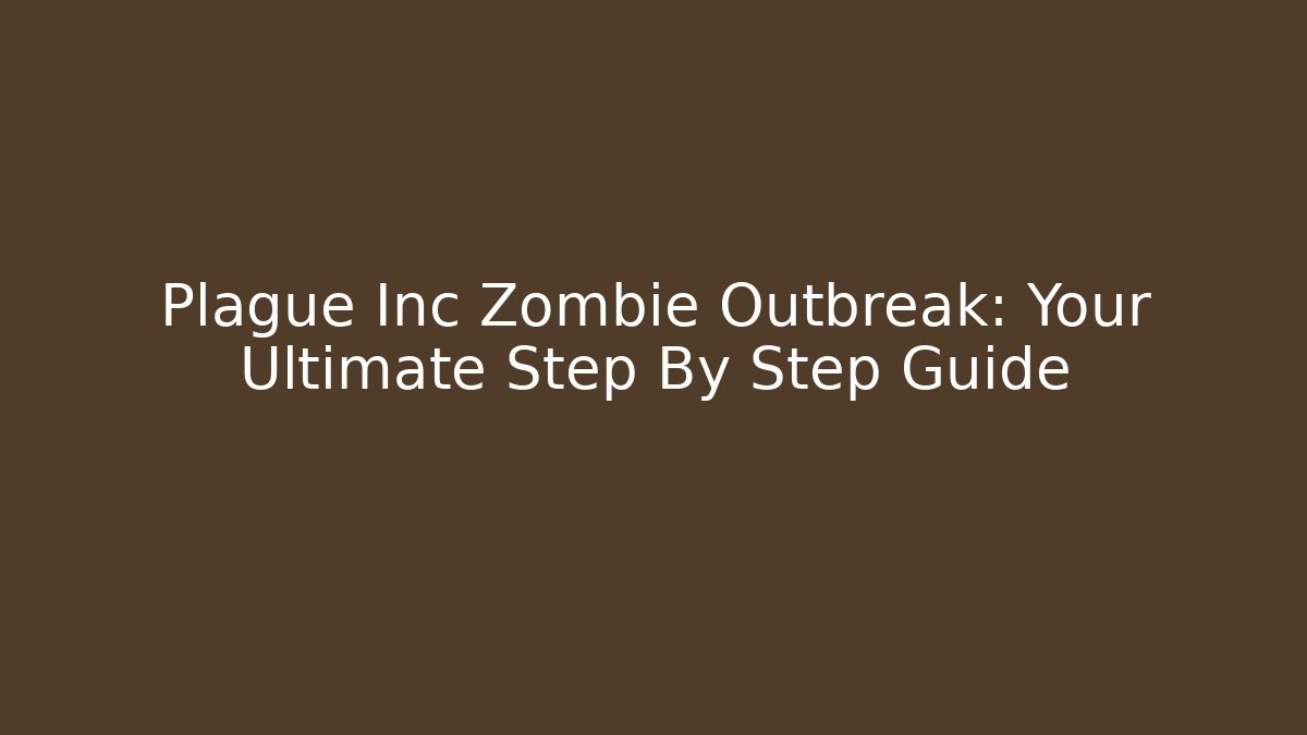 Plague Inc Zombie Outbreak: Your Ultimate Step By Step Guide