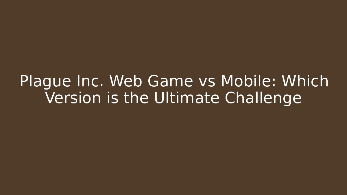 Plague Inc. Web Game vs Mobile: Which Version is the Ultimate Challenge