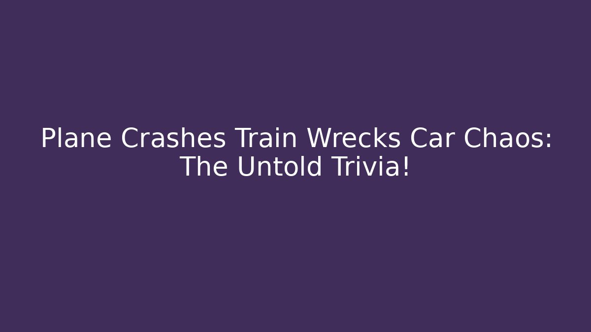 Plane Crashes Train Wrecks Car Chaos: The Untold Trivia!
