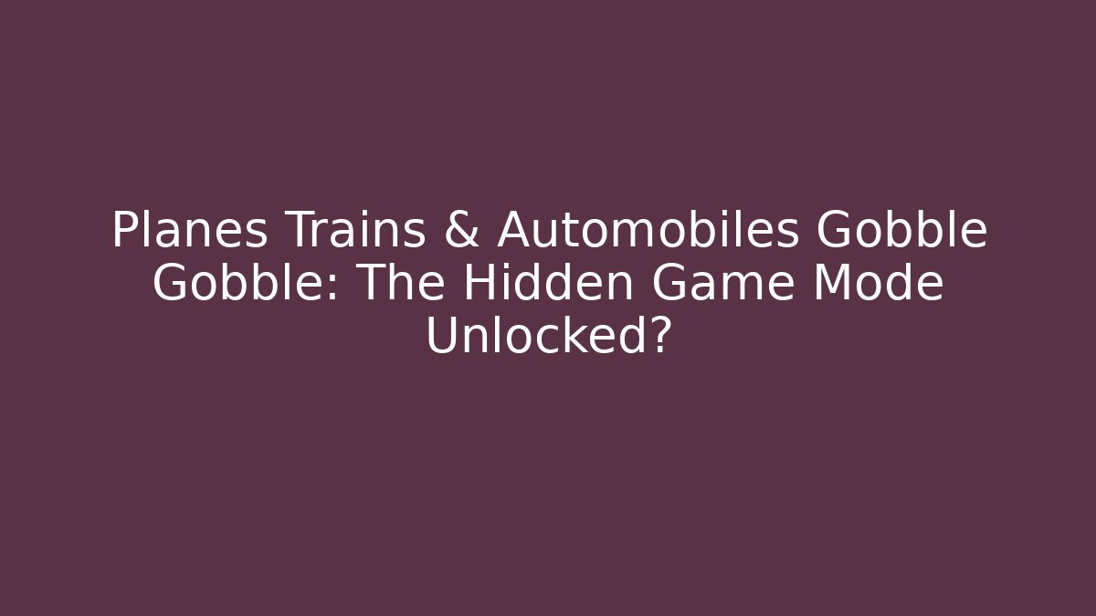 Planes Trains & Automobiles Gobble Gobble: The Hidden Game Mode Unlocked?