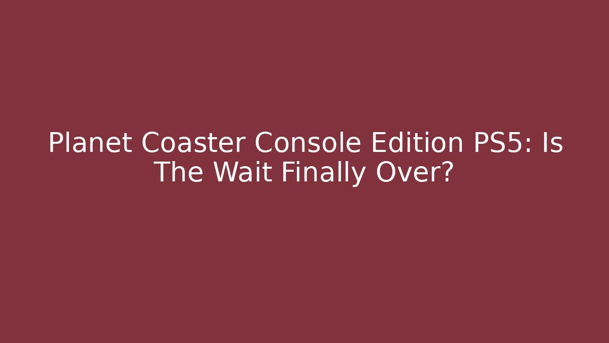 Planet Coaster Console Edition PS5: Is The Wait Finally Over?