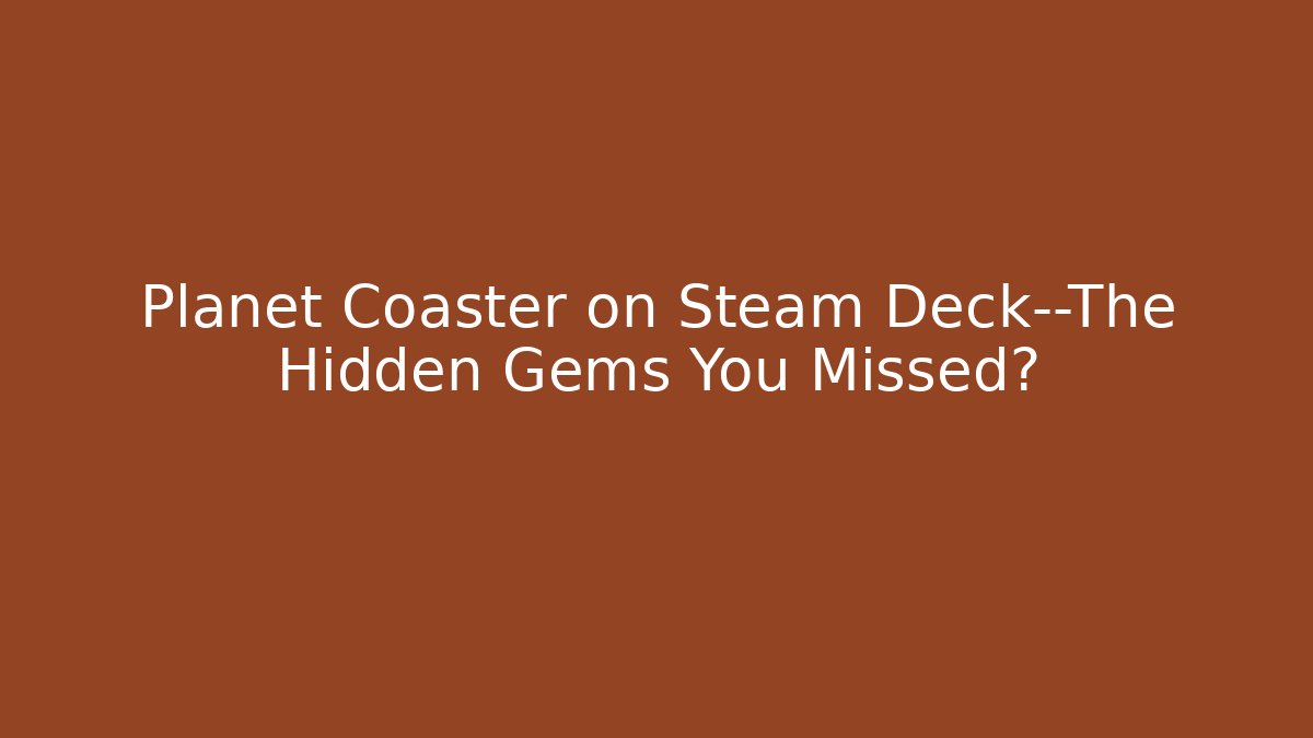 Planet Coaster on Steam Deck—The Hidden Gems You Missed?