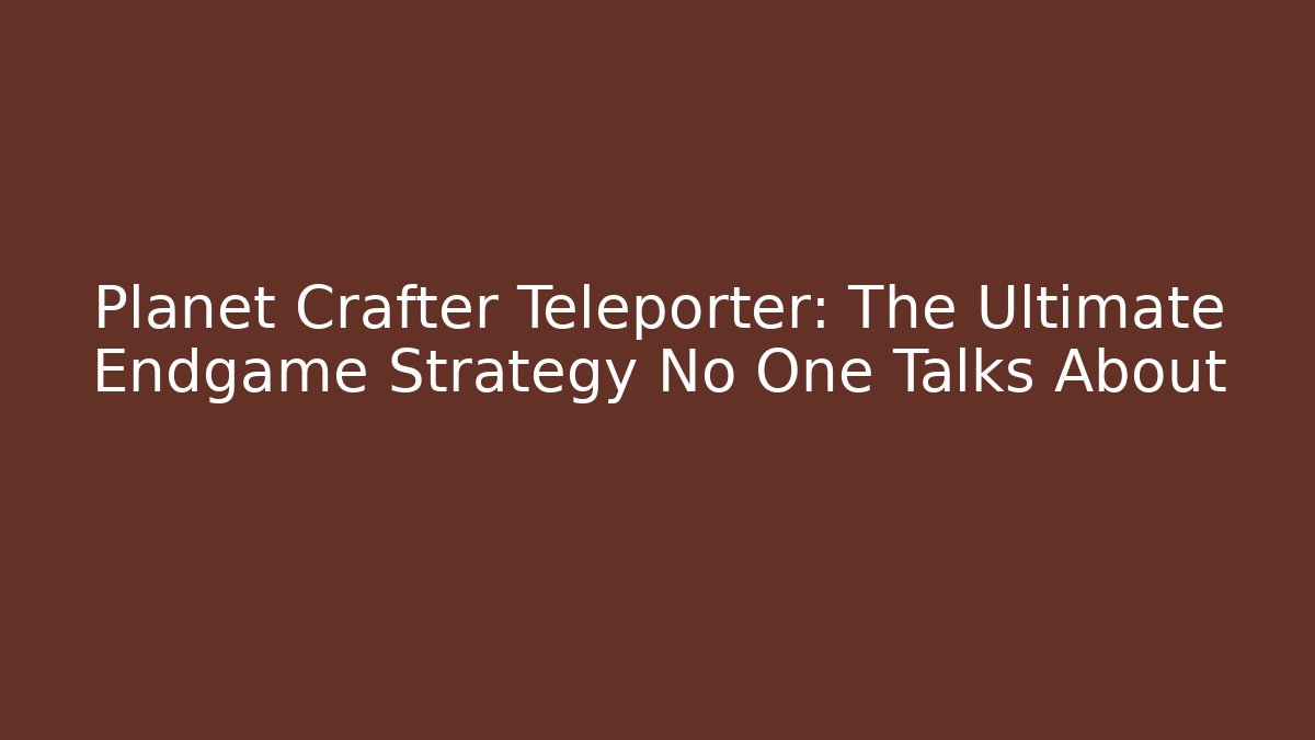 Planet Crafter Teleporter: The Ultimate Endgame Strategy No One Talks About
