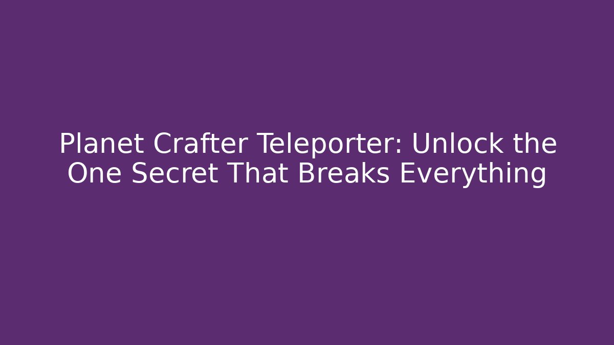 Planet Crafter Teleporter: Unlock the One Secret That Breaks Everything