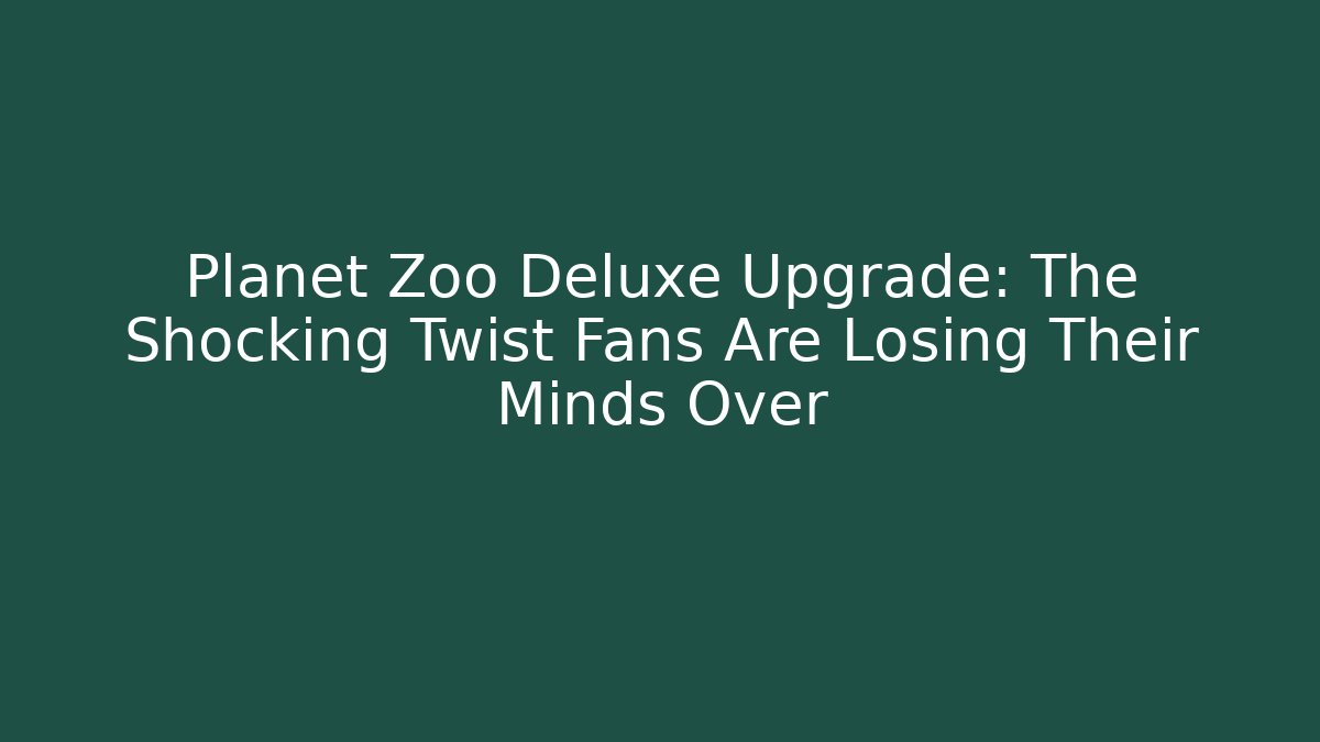Planet Zoo Deluxe Upgrade: The Shocking Twist Fans Are Losing Their Minds Over