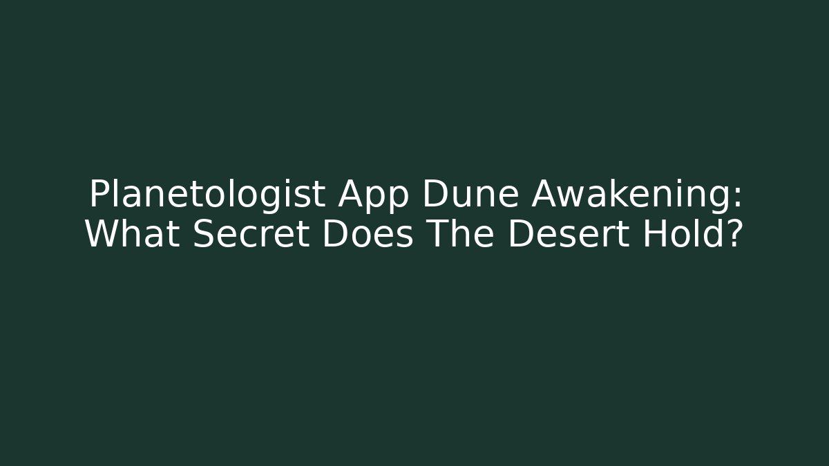 Planetologist App Dune Awakening: What Secret Does The Desert Hold?