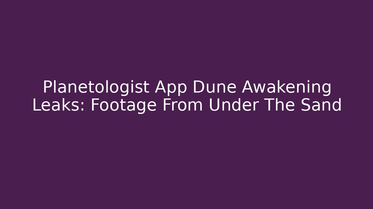 Planetologist App Dune Awakening Leaks: Footage From Under The Sand