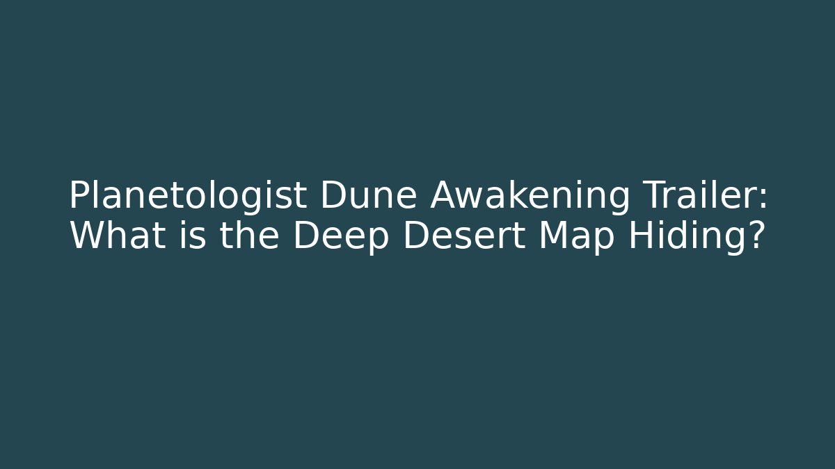 Planetologist Dune Awakening Trailer: What is the Deep Desert Map Hiding?