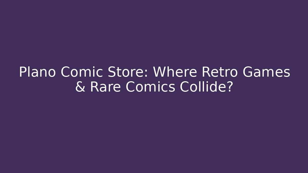 Plano Comic Store: Where Retro Games & Rare Comics Collide? - Create More Assets