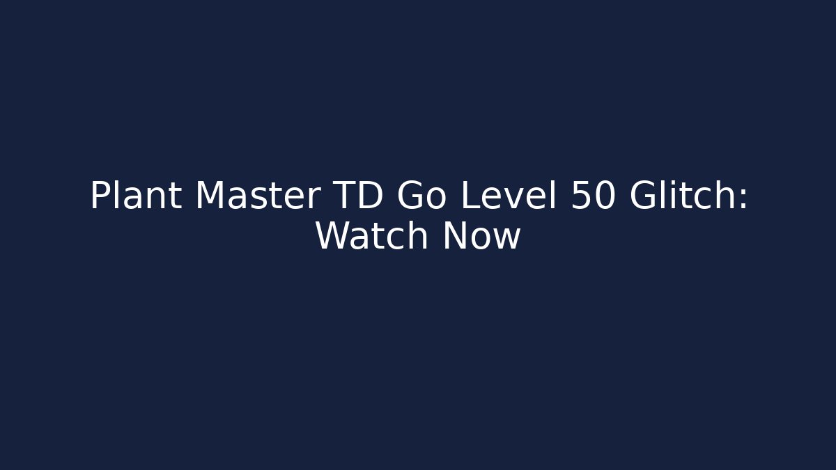 Plant Master TD Go Level 50 Glitch: Watch Now