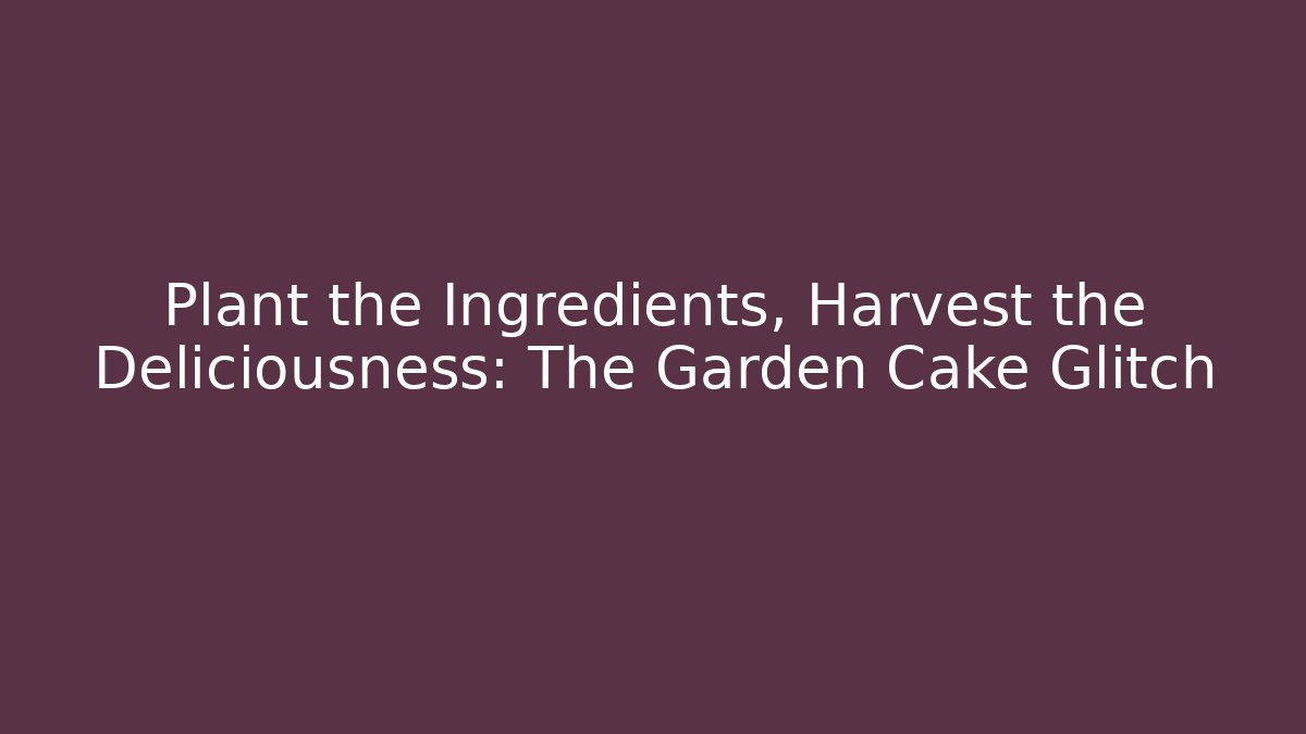 Plant the Ingredients, Harvest the Deliciousness: The Garden Cake Glitch