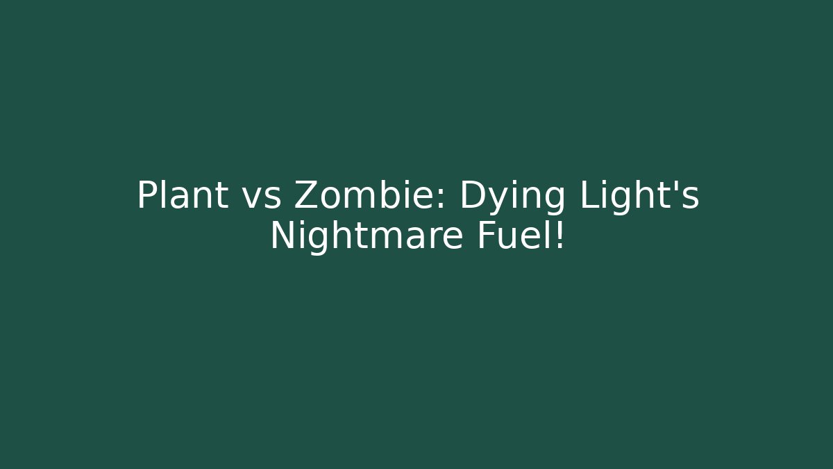 Plant vs Zombie: Dying Light’s Nightmare Fuel!